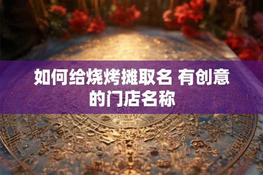如何给烧烤摊取名 有创意的门店名称