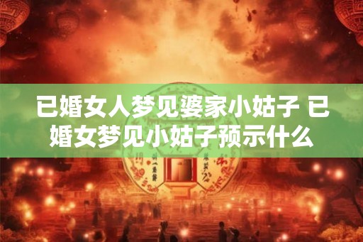 已婚女人梦见婆家小姑子 已婚女梦见小姑子预示什么