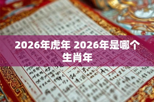 2026年虎年 2026年是哪个生肖年