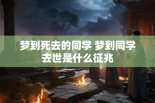 梦到死去的同学 梦到同学去世是什么征兆