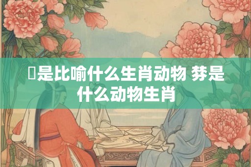 魋是比喻什么生肖动物 棼是什么动物生肖