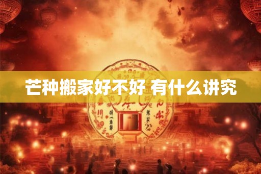 芒种搬家好不好 有什么讲究