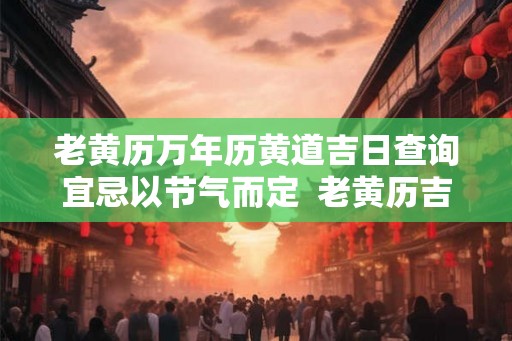 老黄历万年历黄道吉日查询宜忌以节气而定  老黄历吉日吉时辰查询