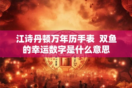 江诗丹顿万年历手表  双鱼的幸运数字是什么意思