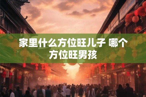家里什么方位旺儿子 哪个方位旺男孩