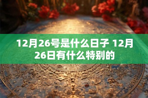 12月26号是什么日子 12月26日有什么特别的 12月26号是什么日子 12月26日有什么特别的
