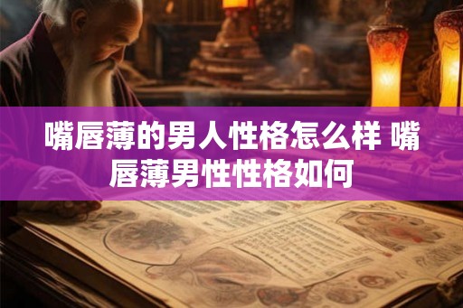 嘴唇薄的男人性格怎么样 嘴唇薄男性性格如何