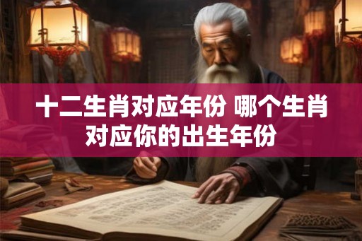 十二生肖对应年份 哪个生肖对应你的出生年份