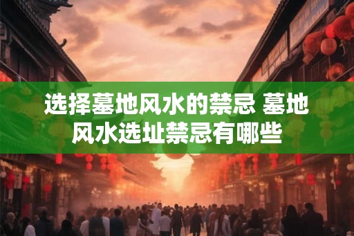 选择墓地风水的禁忌 墓地风水选址禁忌有哪些 选择墓地风水的禁忌 墓地风水选址禁忌有哪些