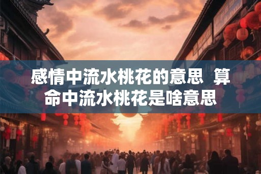 感情中流水桃花的意思  算命中流水桃花是啥意思
