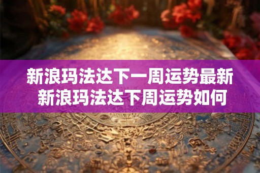 新浪玛法达下一周运势最新 新浪玛法达下周运势如何