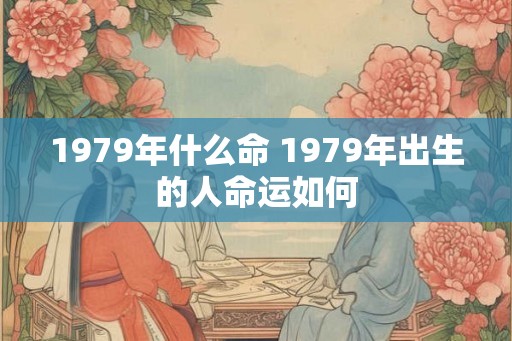 1979年什么命 1979年出生的人命运如何 1979年什么命 1979年出生的人命运如何