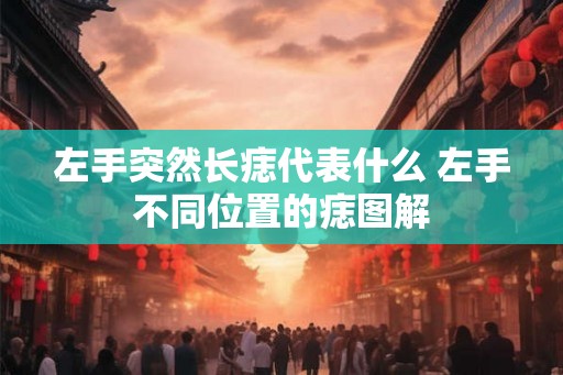左手突然长痣代表什么 左手不同位置的痣图解 左手突然长痣代表什么 左手不同位置的痣图解