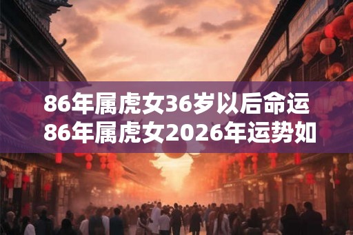 86年属虎女36岁以后命运 86年属虎女2026年运势如何