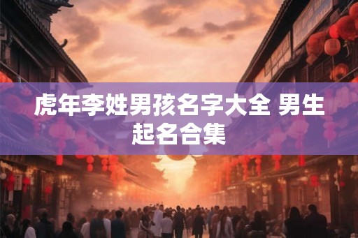 虎年李姓男孩名字大全 男生起名合集 虎年李姓男孩名字大全 男生起名合集