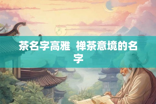 茶名字高雅 禅茶意境的名字 茶名字高雅 禅茶意境的名字