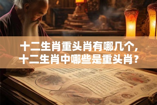 十二生肖重头肖有哪几个,十二生肖中哪些是重头肖？