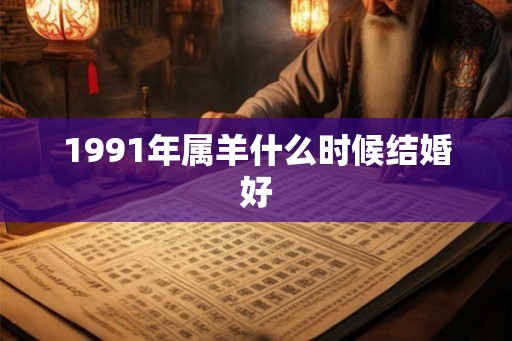 1991年属羊什么时候结婚好 1991年属羊什么时候结婚好