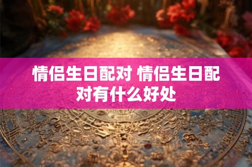 情侣生日配对 情侣生日配对有什么好处