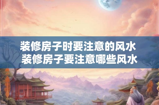 装修房子时要注意的风水 装修房子要注意哪些风水