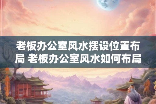 老板办公室风水摆设位置布局 老板办公室风水如何布局 老板办公室风水摆设位置布局 老板办公室风水如何布局