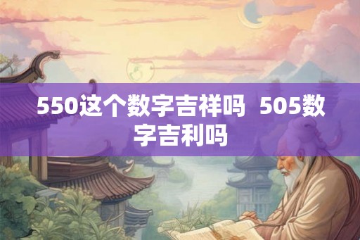 550这个数字吉祥吗 505数字吉利吗 550这个数字吉祥吗 505数字吉利吗