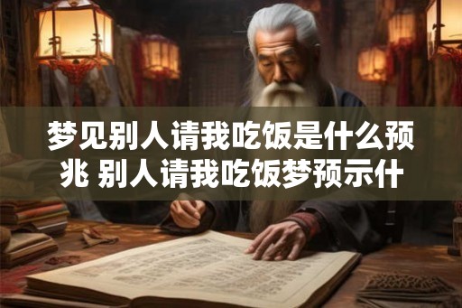 梦见别人请我吃饭是什么预兆 别人请我吃饭梦预示什么