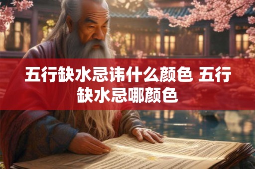 五行缺水忌讳什么颜色 五行缺水忌哪颜色 五行缺水忌讳什么颜色 五行缺水忌哪颜色