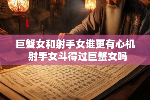 巨蟹女和射手女谁更有心机  射手女斗得过巨蟹女吗