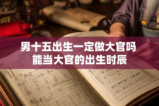男十五出生一定做大官吗 能当大官的出生时辰