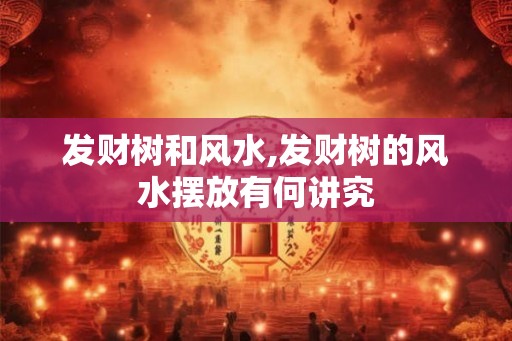 发财树和风水,发财树的风水摆放有何讲究 发财树和风水,发财树的风水摆放有何讲究