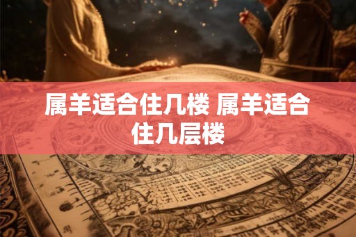 属羊适合住几楼 属羊适合住几层楼