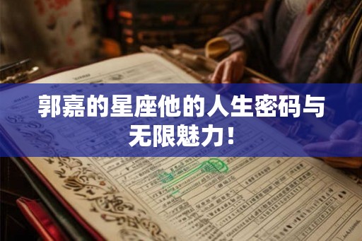 郭嘉的星座他的人生密码与无限魅力！