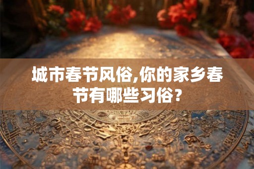 城市春节风俗,你的家乡春节有哪些习俗？