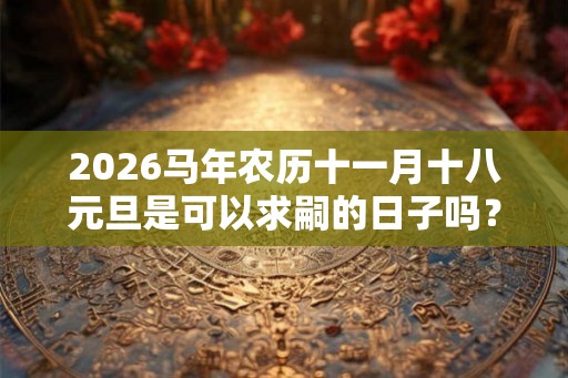 2026马年农历十一月十八元旦是可以求嗣的日子吗？