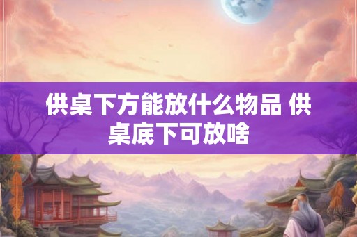 供桌下方能放什么物品 供桌底下可放啥