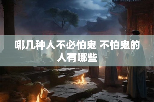 哪几种人不必怕鬼 不怕鬼的人有哪些