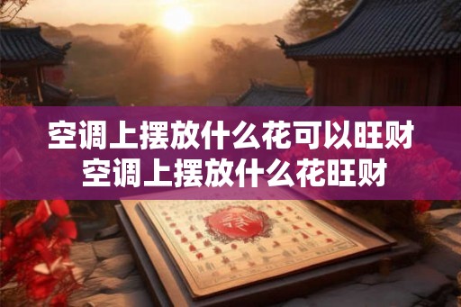 空调上摆放什么花可以旺财 空调上摆放什么花旺财