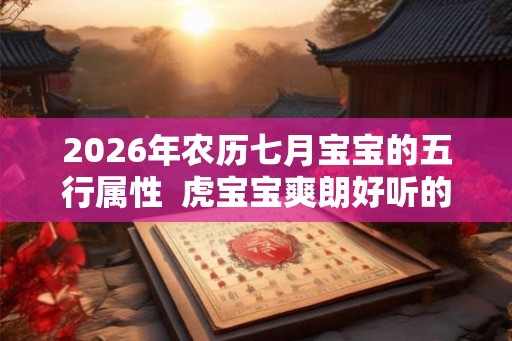 2026年农历七月宝宝的五行属性  虎宝宝爽朗好听的名字