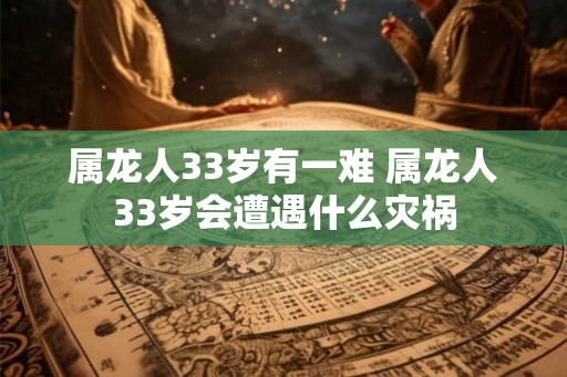 属龙人33岁有一难 属龙人33岁会遭遇什么灾祸