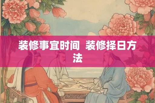 装修事宜时间  装修择日方法