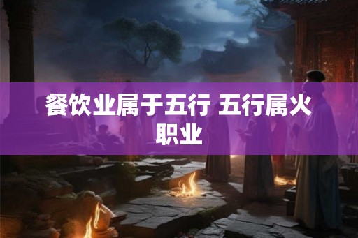 餐饮业属于五行 五行属火职业