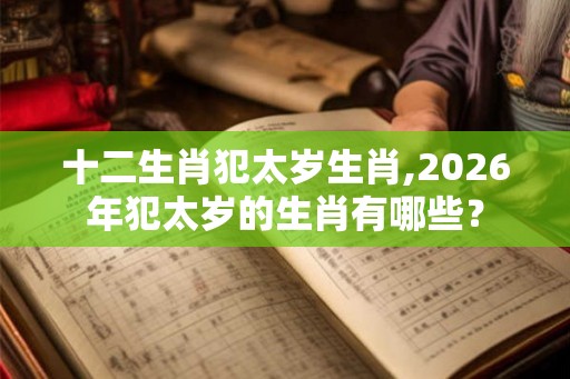 十二生肖犯太岁生肖,2026年犯太岁的生肖有哪些? 十二生肖犯太岁生肖,2026年犯太岁的生肖有哪些?