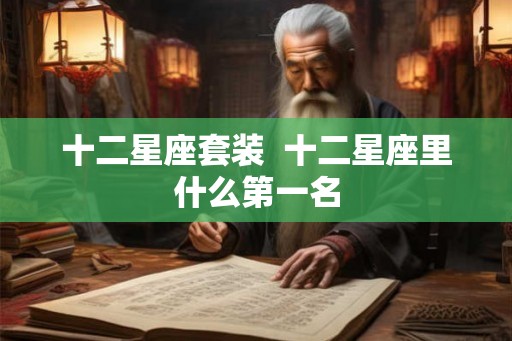 十二星座套装 十二星座里什么第一名 十二星座套装 十二星座里什么第一名
