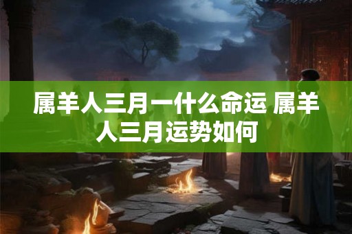属羊人三月一什么命运 属羊人三月运势如何