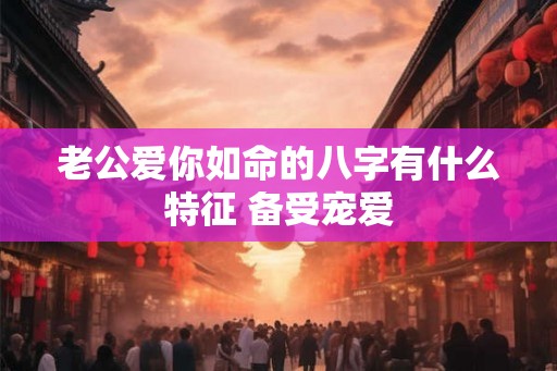 老公爱你如命的八字有什么特征 备受宠爱