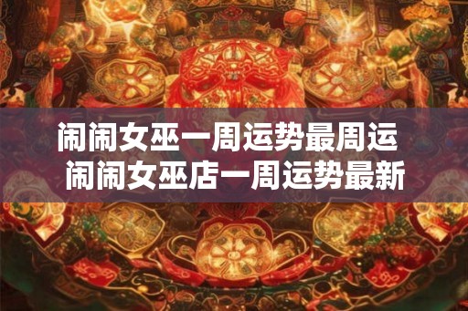 闹闹女巫一周运势最周运  闹闹女巫店一周运势最新