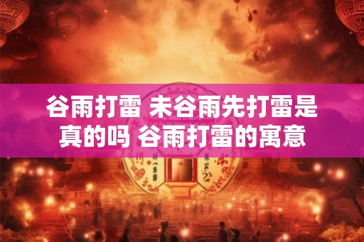 谷雨打雷 未谷雨先打雷是真的吗 谷雨打雷的寓意