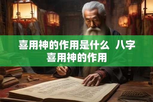 喜用神的作用是什么 八字喜用神的作用 喜用神的作用是什么 八字喜用神的作用