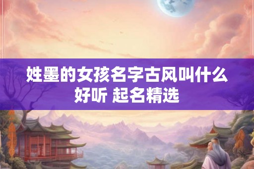 姓墨的女孩名字古风叫什么好听 起名精选